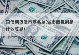 国债期货做市商名单(做市商机制是什么意思)