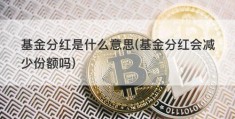 基金分红是什么意思(基金分红会减少份额吗)